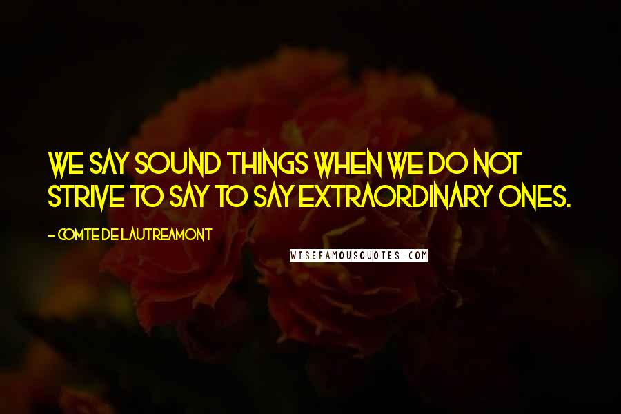 Comte De Lautreamont Quotes: We say sound things when we do not strive to say to say extraordinary ones.