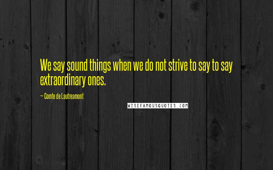 Comte De Lautreamont Quotes: We say sound things when we do not strive to say to say extraordinary ones.