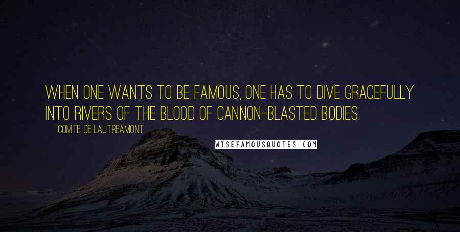 Comte De Lautreamont Quotes: When one wants to be famous, one has to dive gracefully into rivers of the blood of cannon-blasted bodies.