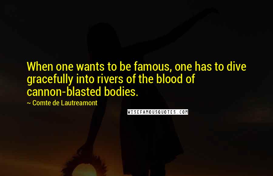 Comte De Lautreamont Quotes: When one wants to be famous, one has to dive gracefully into rivers of the blood of cannon-blasted bodies.
