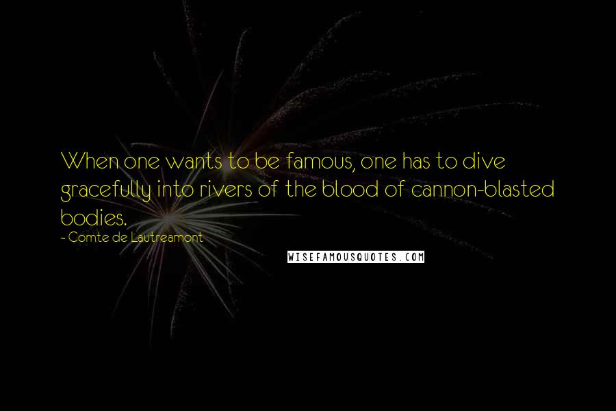 Comte De Lautreamont Quotes: When one wants to be famous, one has to dive gracefully into rivers of the blood of cannon-blasted bodies.