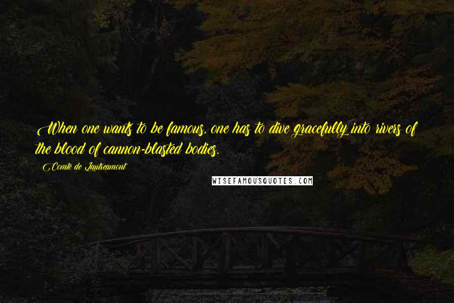 Comte De Lautreamont Quotes: When one wants to be famous, one has to dive gracefully into rivers of the blood of cannon-blasted bodies.