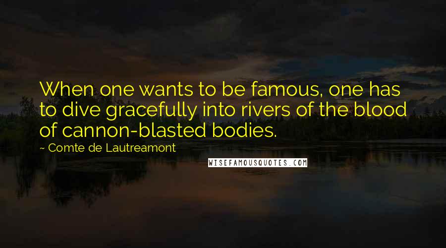 Comte De Lautreamont Quotes: When one wants to be famous, one has to dive gracefully into rivers of the blood of cannon-blasted bodies.