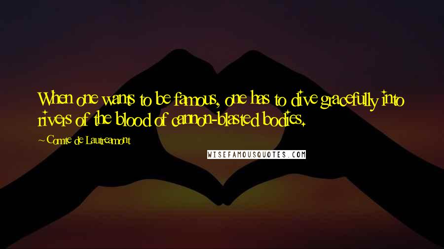 Comte De Lautreamont Quotes: When one wants to be famous, one has to dive gracefully into rivers of the blood of cannon-blasted bodies.