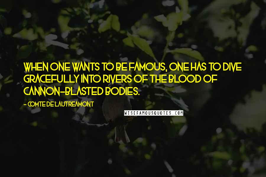 Comte De Lautreamont Quotes: When one wants to be famous, one has to dive gracefully into rivers of the blood of cannon-blasted bodies.