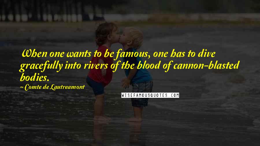 Comte De Lautreamont Quotes: When one wants to be famous, one has to dive gracefully into rivers of the blood of cannon-blasted bodies.