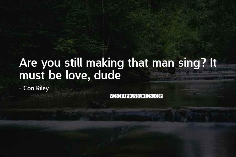 Con Riley Quotes: Are you still making that man sing? It must be love, dude