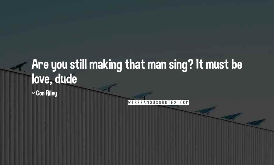 Con Riley Quotes: Are you still making that man sing? It must be love, dude