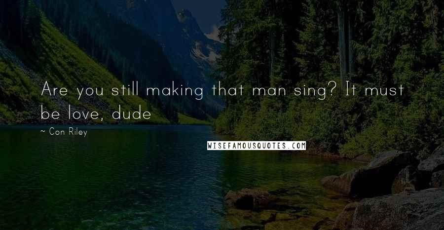 Con Riley Quotes: Are you still making that man sing? It must be love, dude