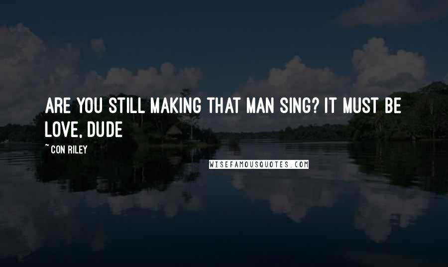 Con Riley Quotes: Are you still making that man sing? It must be love, dude