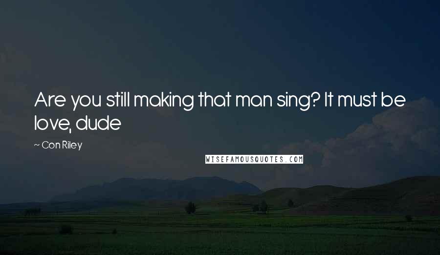 Con Riley Quotes: Are you still making that man sing? It must be love, dude