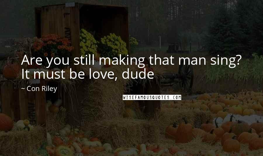 Con Riley Quotes: Are you still making that man sing? It must be love, dude