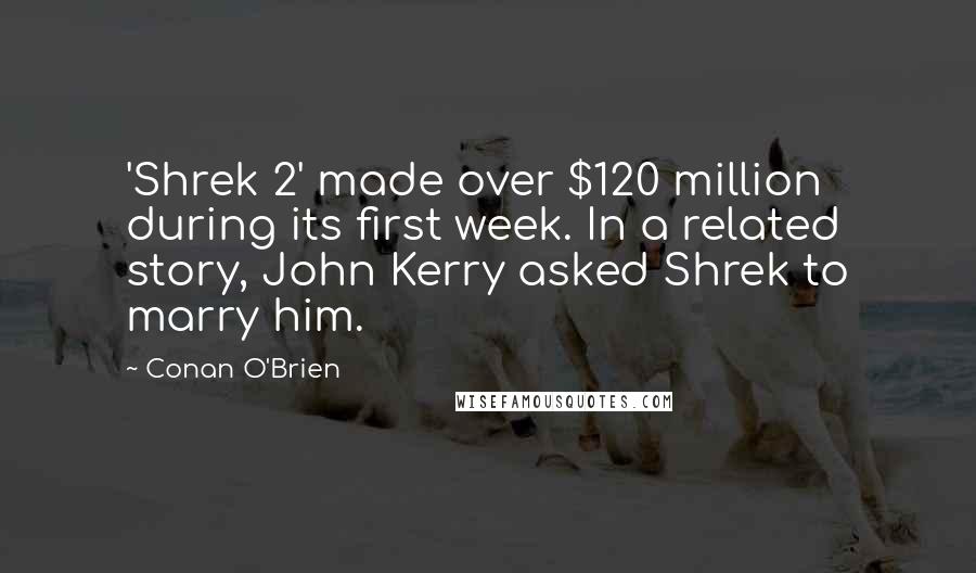 Conan O'Brien Quotes: 'Shrek 2' made over $120 million during its first week. In a related story, John Kerry asked Shrek to marry him.