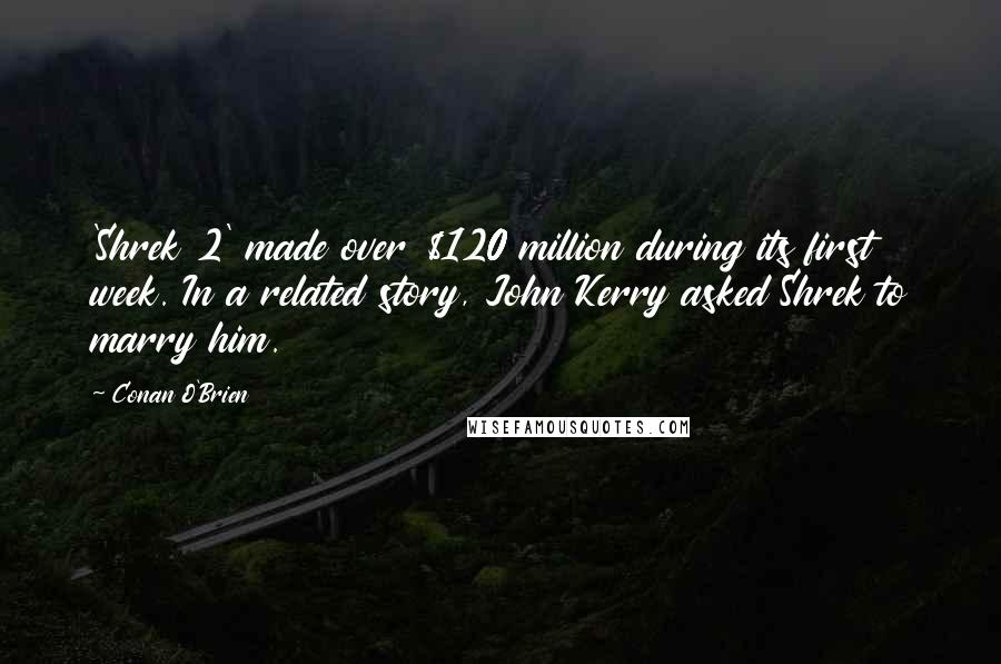Conan O'Brien Quotes: 'Shrek 2' made over $120 million during its first week. In a related story, John Kerry asked Shrek to marry him.
