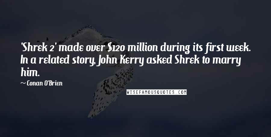 Conan O'Brien Quotes: 'Shrek 2' made over $120 million during its first week. In a related story, John Kerry asked Shrek to marry him.