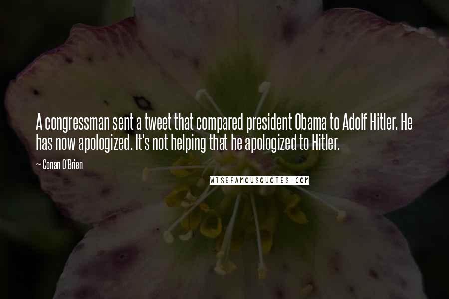 Conan O'Brien Quotes: A congressman sent a tweet that compared president Obama to Adolf Hitler. He has now apologized. It's not helping that he apologized to Hitler.