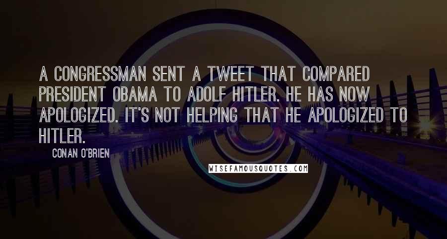 Conan O'Brien Quotes: A congressman sent a tweet that compared president Obama to Adolf Hitler. He has now apologized. It's not helping that he apologized to Hitler.