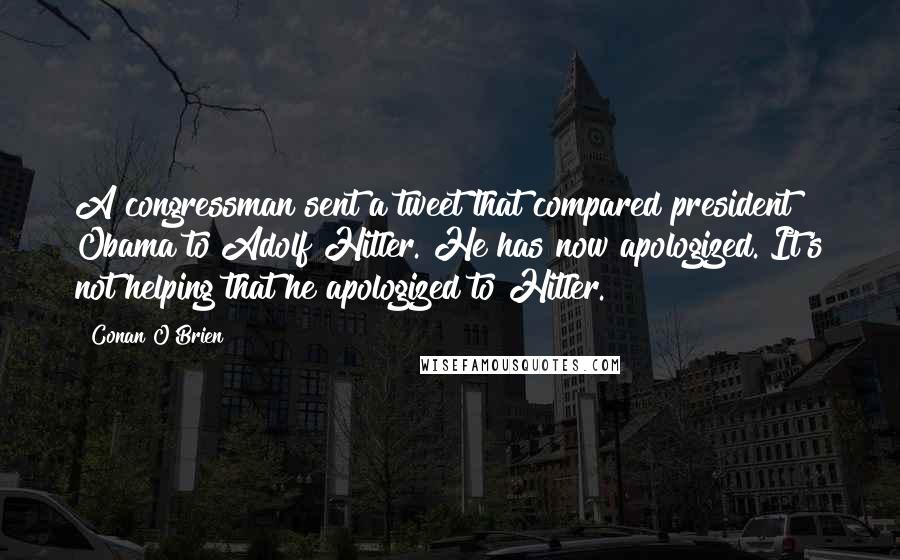 Conan O'Brien Quotes: A congressman sent a tweet that compared president Obama to Adolf Hitler. He has now apologized. It's not helping that he apologized to Hitler.