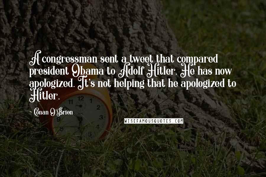 Conan O'Brien Quotes: A congressman sent a tweet that compared president Obama to Adolf Hitler. He has now apologized. It's not helping that he apologized to Hitler.