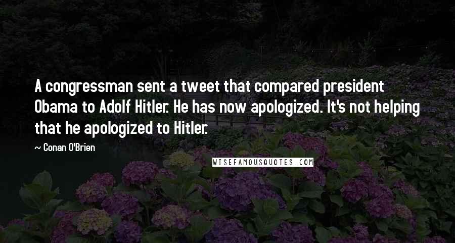 Conan O'Brien Quotes: A congressman sent a tweet that compared president Obama to Adolf Hitler. He has now apologized. It's not helping that he apologized to Hitler.