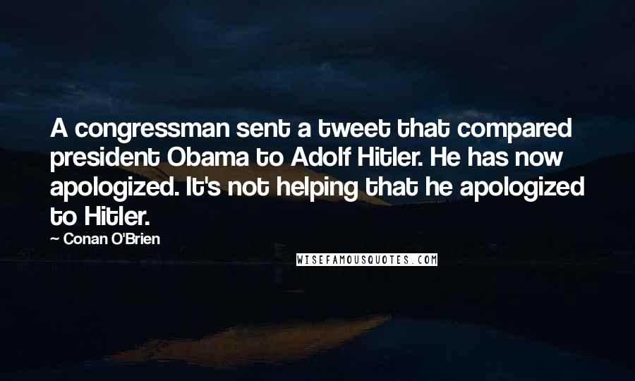 Conan O'Brien Quotes: A congressman sent a tweet that compared president Obama to Adolf Hitler. He has now apologized. It's not helping that he apologized to Hitler.