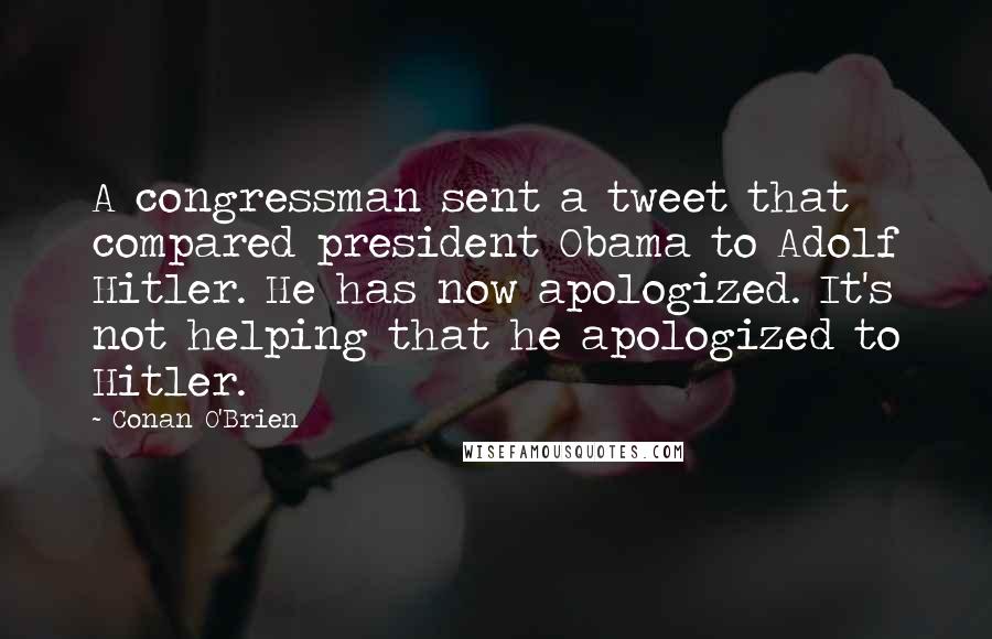 Conan O'Brien Quotes: A congressman sent a tweet that compared president Obama to Adolf Hitler. He has now apologized. It's not helping that he apologized to Hitler.
