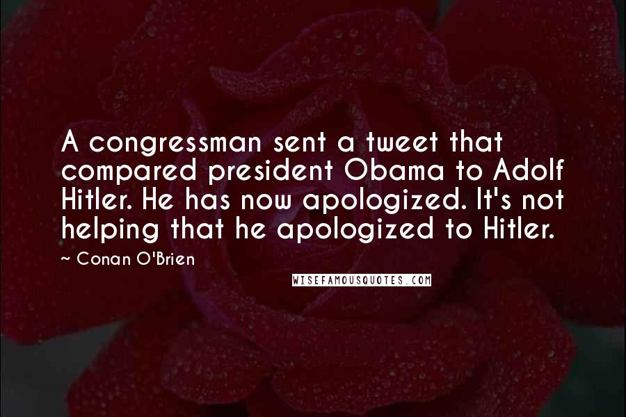Conan O'Brien Quotes: A congressman sent a tweet that compared president Obama to Adolf Hitler. He has now apologized. It's not helping that he apologized to Hitler.