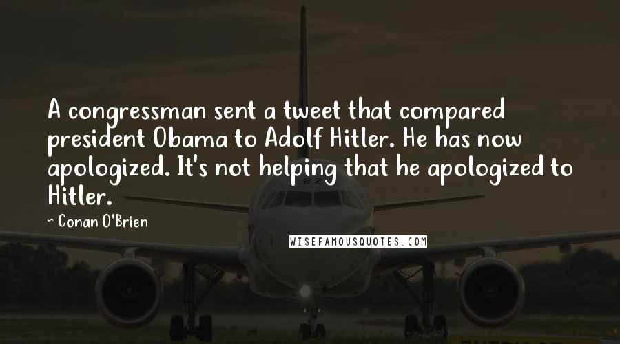 Conan O'Brien Quotes: A congressman sent a tweet that compared president Obama to Adolf Hitler. He has now apologized. It's not helping that he apologized to Hitler.