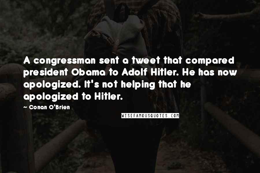 Conan O'Brien Quotes: A congressman sent a tweet that compared president Obama to Adolf Hitler. He has now apologized. It's not helping that he apologized to Hitler.