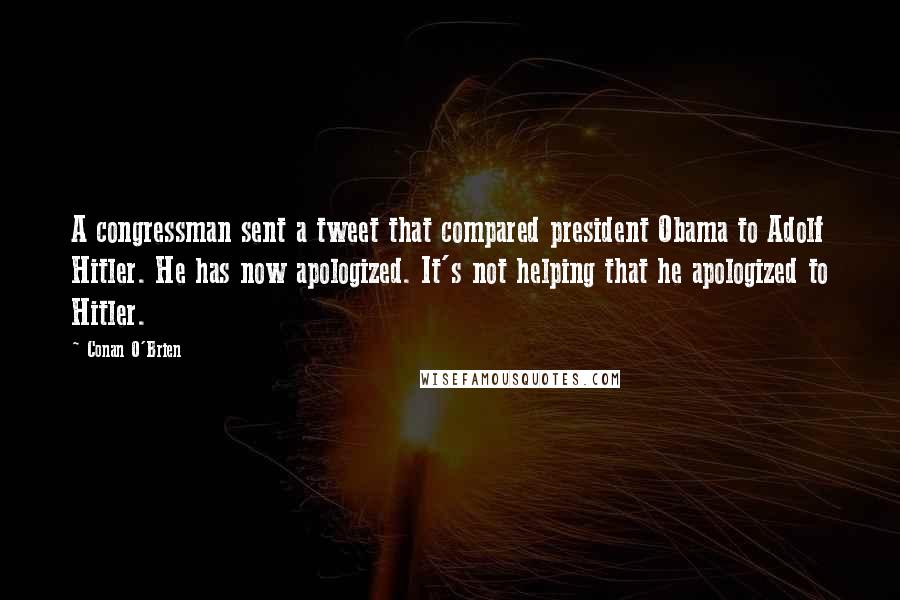 Conan O'Brien Quotes: A congressman sent a tweet that compared president Obama to Adolf Hitler. He has now apologized. It's not helping that he apologized to Hitler.