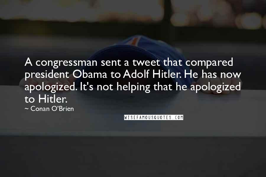 Conan O'Brien Quotes: A congressman sent a tweet that compared president Obama to Adolf Hitler. He has now apologized. It's not helping that he apologized to Hitler.