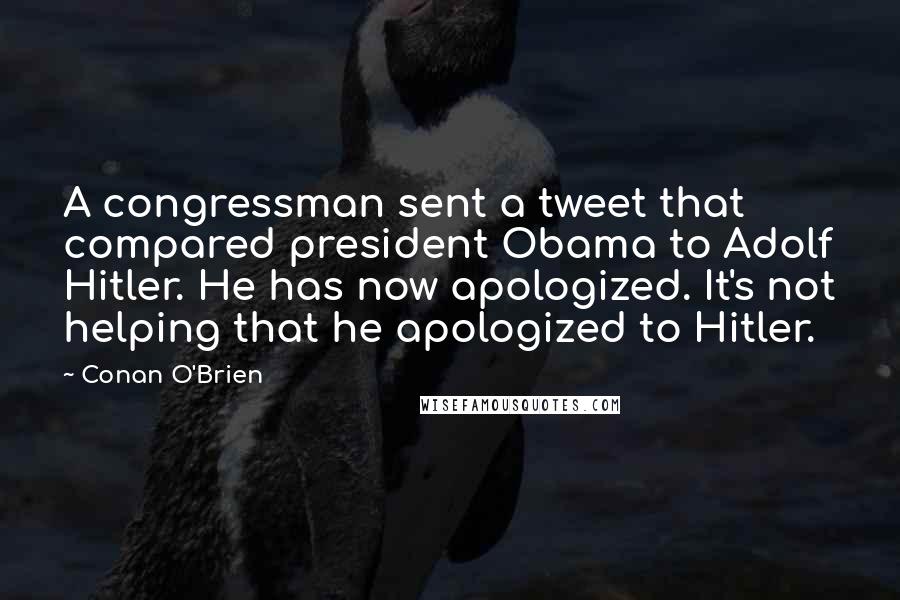 Conan O'Brien Quotes: A congressman sent a tweet that compared president Obama to Adolf Hitler. He has now apologized. It's not helping that he apologized to Hitler.