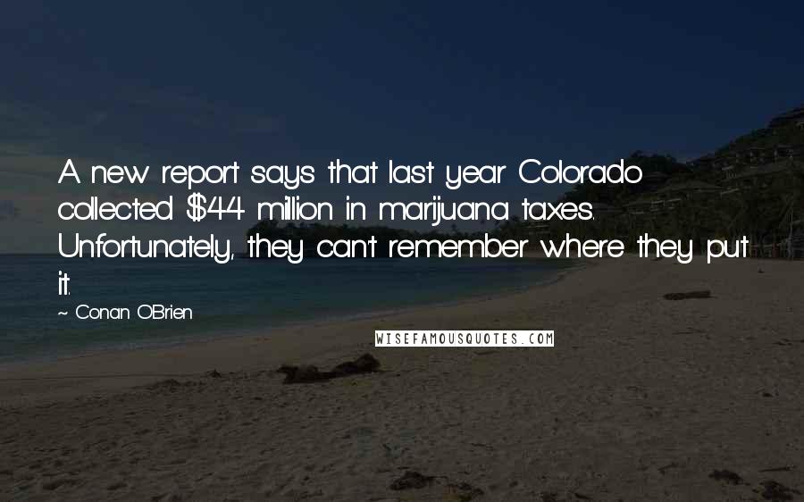 Conan O'Brien Quotes: A new report says that last year Colorado collected $44 million in marijuana taxes. Unfortunately, they can't remember where they put it.