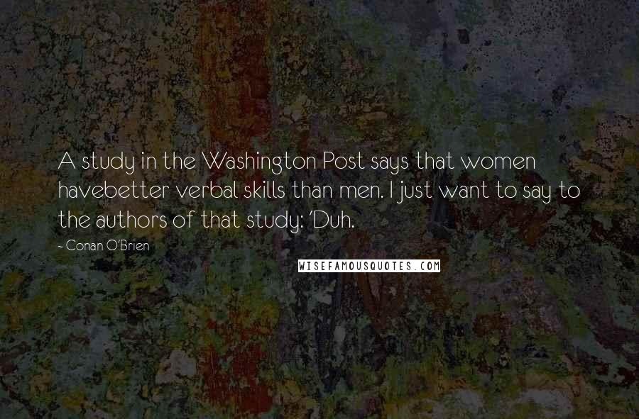 Conan O'Brien Quotes: A study in the Washington Post says that women havebetter verbal skills than men. I just want to say to the authors of that study: 'Duh.