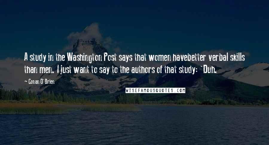 Conan O'Brien Quotes: A study in the Washington Post says that women havebetter verbal skills than men. I just want to say to the authors of that study: 'Duh.