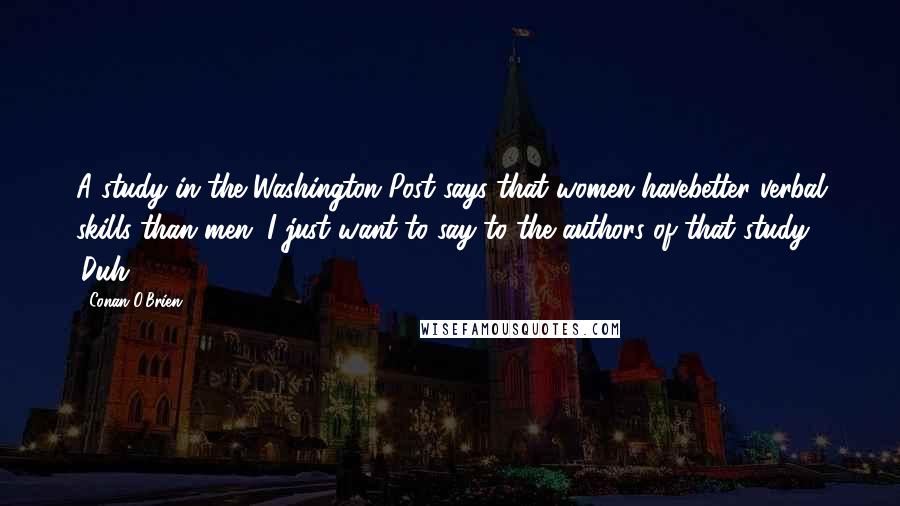 Conan O'Brien Quotes: A study in the Washington Post says that women havebetter verbal skills than men. I just want to say to the authors of that study: 'Duh.