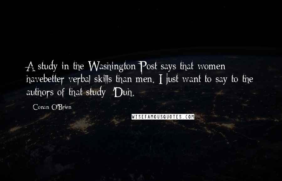 Conan O'Brien Quotes: A study in the Washington Post says that women havebetter verbal skills than men. I just want to say to the authors of that study: 'Duh.