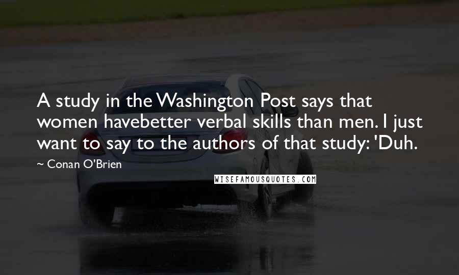 Conan O'Brien Quotes: A study in the Washington Post says that women havebetter verbal skills than men. I just want to say to the authors of that study: 'Duh.