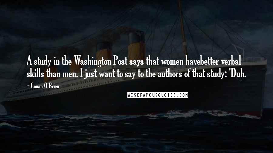 Conan O'Brien Quotes: A study in the Washington Post says that women havebetter verbal skills than men. I just want to say to the authors of that study: 'Duh.