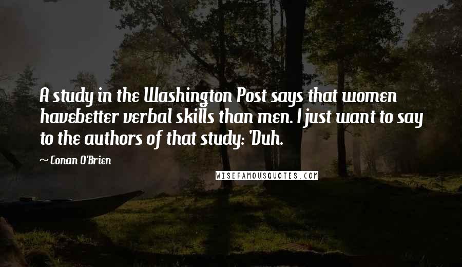 Conan O'Brien Quotes: A study in the Washington Post says that women havebetter verbal skills than men. I just want to say to the authors of that study: 'Duh.