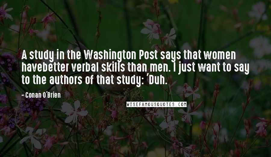 Conan O'Brien Quotes: A study in the Washington Post says that women havebetter verbal skills than men. I just want to say to the authors of that study: 'Duh.