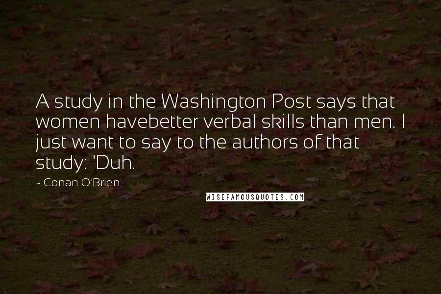 Conan O'Brien Quotes: A study in the Washington Post says that women havebetter verbal skills than men. I just want to say to the authors of that study: 'Duh.