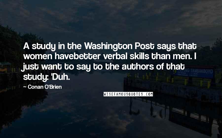 Conan O'Brien Quotes: A study in the Washington Post says that women havebetter verbal skills than men. I just want to say to the authors of that study: 'Duh.