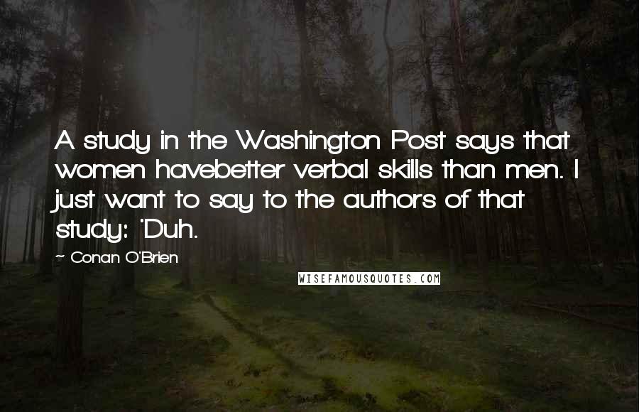 Conan O'Brien Quotes: A study in the Washington Post says that women havebetter verbal skills than men. I just want to say to the authors of that study: 'Duh.