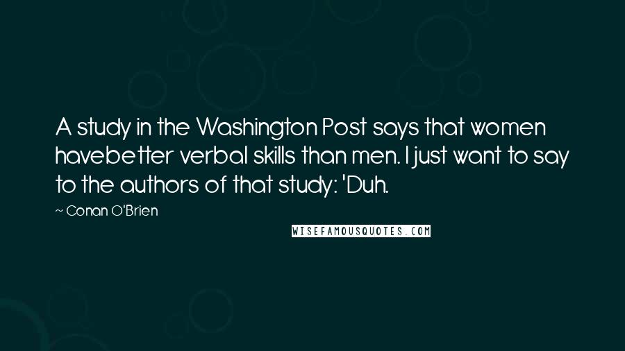 Conan O'Brien Quotes: A study in the Washington Post says that women havebetter verbal skills than men. I just want to say to the authors of that study: 'Duh.