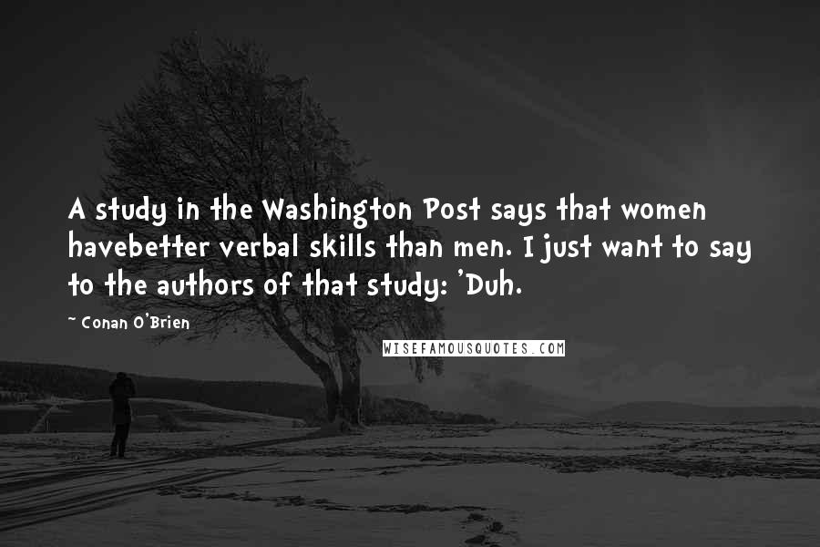 Conan O'Brien Quotes: A study in the Washington Post says that women havebetter verbal skills than men. I just want to say to the authors of that study: 'Duh.