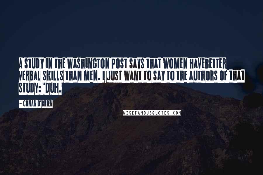 Conan O'Brien Quotes: A study in the Washington Post says that women havebetter verbal skills than men. I just want to say to the authors of that study: 'Duh.