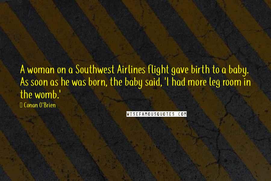 Conan O'Brien Quotes: A woman on a Southwest Airlines flight gave birth to a baby. As soon as he was born, the baby said, 'I had more leg room in the womb.'
