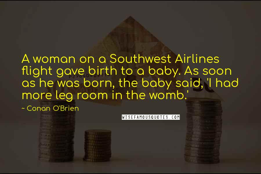 Conan O'Brien Quotes: A woman on a Southwest Airlines flight gave birth to a baby. As soon as he was born, the baby said, 'I had more leg room in the womb.'
