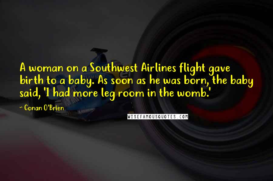 Conan O'Brien Quotes: A woman on a Southwest Airlines flight gave birth to a baby. As soon as he was born, the baby said, 'I had more leg room in the womb.'